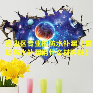 西山区专业的防水补漏（昆明防水补漏用什么材料好）